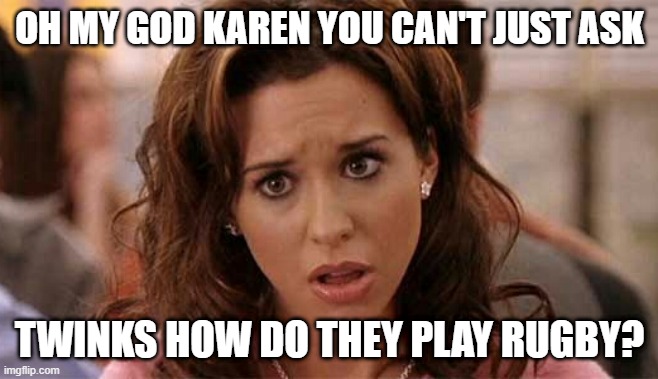 Oh My God Karen | OH MY GOD KAREN YOU CAN'T JUST ASK; TWINKS HOW DO THEY PLAY RUGBY? | image tagged in oh my god karen | made w/ Imgflip meme maker