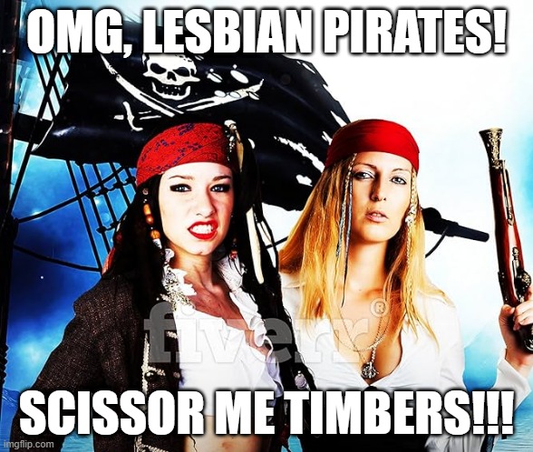 Lesbian Pirates | OMG, LESBIAN PIRATES! SCISSOR ME TIMBERS!!! | image tagged in sex jokes | made w/ Imgflip meme maker