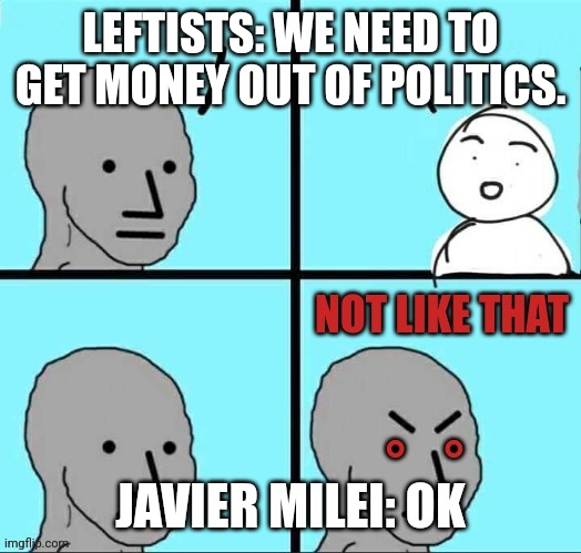 NPC not like that | LEFTISTS: WE NEED TO GET MONEY OUT OF POLITICS. JAVIER MILEI: OK | image tagged in npc not like that | made w/ Imgflip meme maker