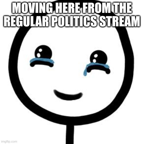 Happy tears  | MOVING HERE FROM THE REGULAR POLITICS STREAM | image tagged in happy tears | made w/ Imgflip meme maker