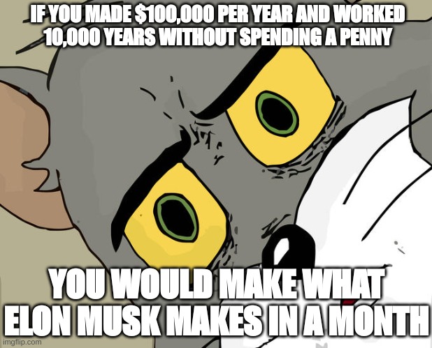 Unsettled Tom Meme | IF YOU MADE $100,000 PER YEAR AND WORKED
10,000 YEARS WITHOUT SPENDING A PENNY YOU WOULD MAKE WHAT ELON MUSK MAKES IN A MONTH | image tagged in memes,unsettled tom | made w/ Imgflip meme maker