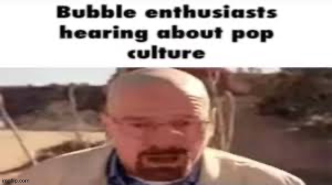 Oh no not the bubbles | image tagged in memes | made w/ Imgflip meme maker