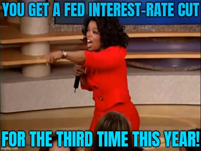 Oprah Winfrey You get a car | YOU GET A FED INTEREST-RATE CUT; FOR THE THIRD TIME THIS YEAR! | image tagged in oprah winfrey you get a car | made w/ Imgflip meme maker