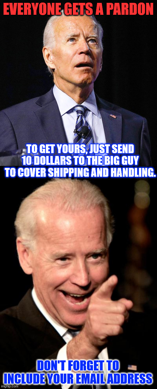 All sales are final | EVERYONE GETS A PARDON; TO GET YOURS, JUST SEND 10 DOLLARS TO THE BIG GUY TO COVER SHIPPING AND HANDLING. DON'T FORGET TO INCLUDE YOUR EMAIL ADDRESS | image tagged in joe biden,memes,smilin biden,pardons everyone | made w/ Imgflip meme maker