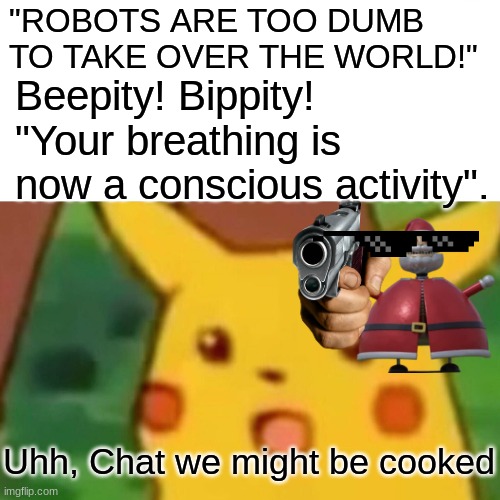 Surprised Pikachu Meme | "ROBOTS ARE TOO DUMB TO TAKE OVER THE WORLD!"; Beepity! Bippity! "Your breathing is now a conscious activity". Uhh, Chat we might be cooked | image tagged in memes,surprised pikachu | made w/ Imgflip meme maker