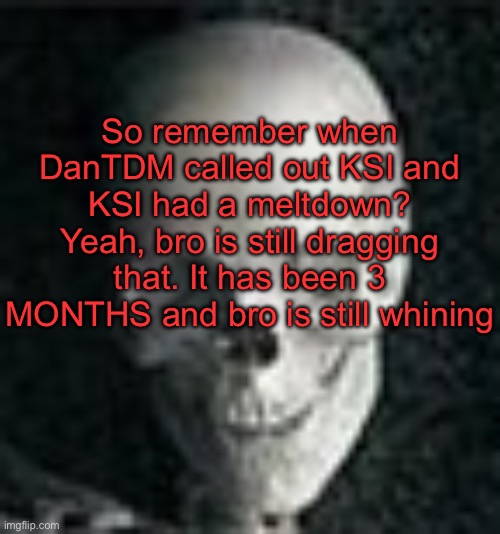 . | So remember when DanTDM called out KSI and KSI had a meltdown? Yeah, bro is still dragging that. It has been 3 MONTHS and bro is still whining | image tagged in skull | made w/ Imgflip meme maker