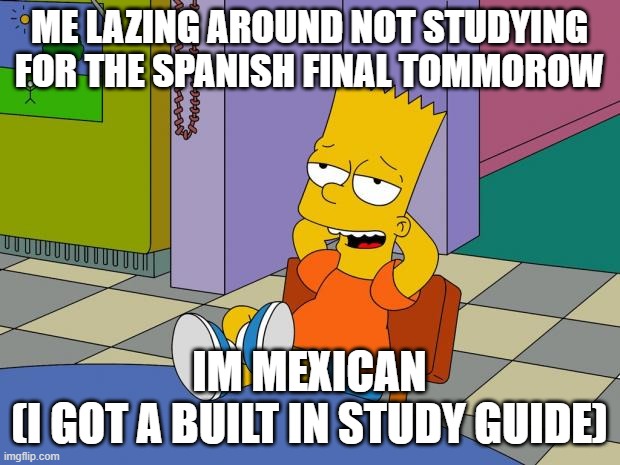 this is my last final before WINTER BREAK BABY | ME LAZING AROUND NOT STUDYING FOR THE SPANISH FINAL TOMMOROW; IM MEXICAN
(I GOT A BUILT IN STUDY GUIDE) | image tagged in bart relaxing | made w/ Imgflip meme maker