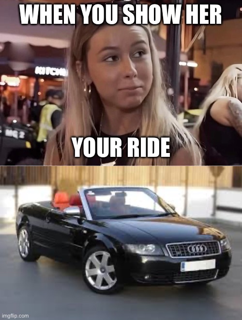 Your ride | WHEN YOU SHOW HER; YOUR RIDE | image tagged in when you tell her you re a pilot,ride,audi,s4 | made w/ Imgflip meme maker