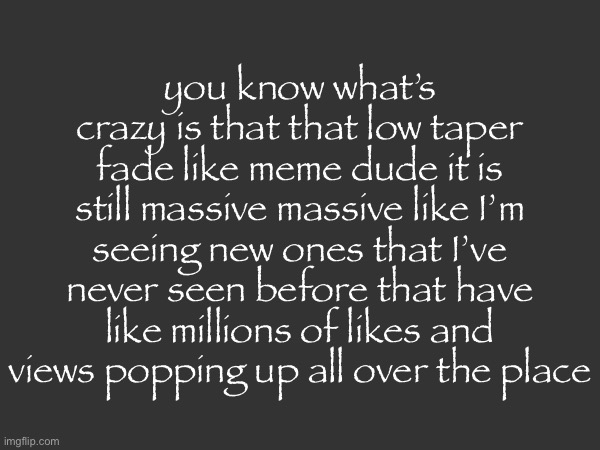 you know what’s crazy is that that low taper fade like meme dude it is still massive massive like I’m seeing new ones that I’ve never seen before that have like millions of likes and views popping up all over the place | made w/ Imgflip meme maker