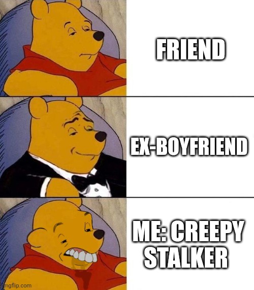 Me | FRIEND; EX-BOYFRIEND; ME: CREEPY STALKER | image tagged in best better blurst | made w/ Imgflip meme maker