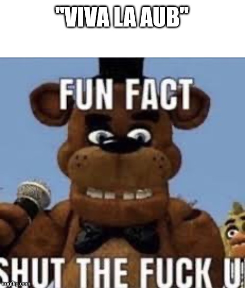 Fun fact shut the f up | "VIVA LA AUB" | image tagged in fun fact shut the f up | made w/ Imgflip meme maker