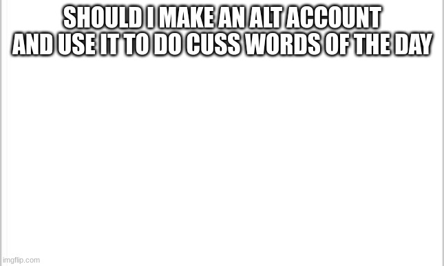 It's not a original idea but should I do it | SHOULD I MAKE AN ALT ACCOUNT AND USE IT TO DO CUSS WORDS OF THE DAY | image tagged in white background | made w/ Imgflip meme maker