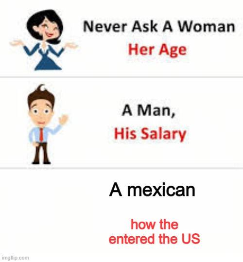 Never ask a woman her age | A mexican; how the entered the US | image tagged in never ask a woman her age | made w/ Imgflip meme maker