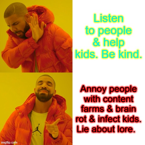 Drake Hotline Bling Meme | Listen to people & help kids. Be kind. Annoy people with content farms & brain rot & infect kids. Lie about lore. | image tagged in memes,drake hotline bling | made w/ Imgflip meme maker