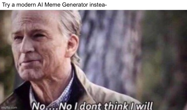 no i don't think i will | Try a modern AI Meme Generator instea- | image tagged in no i don't think i will | made w/ Imgflip meme maker