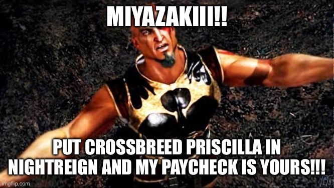 Kratos and my life is yours | MIYAZAKIII!! PUT CROSSBREED PRISCILLA IN NIGHTREIGN AND MY PAYCHECK IS YOURS!!! | image tagged in kratos and my life is yours | made w/ Imgflip meme maker