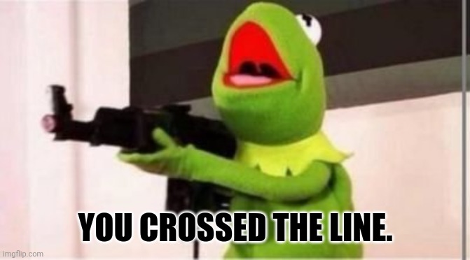 YOU CROSSED THE LINE. | image tagged in machine gun kermit | made w/ Imgflip meme maker