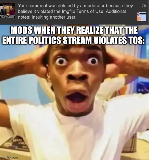 Aint no way they out here deleting a low rated comment meme ? | MODS WHEN THEY REALIZE THAT THE ENTIRE POLITICS STREAM VIOLATES TOS: | image tagged in oh no | made w/ Imgflip meme maker