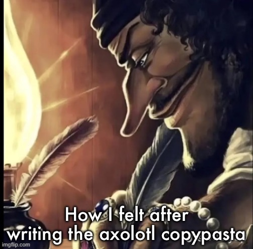 his writing lowkey fire | How I felt after writing the axolotl copypasta | image tagged in his writing lowkey fire | made w/ Imgflip meme maker