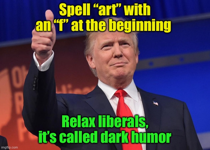 5 upvotes and I post this in politics | Spell “art” with an “f” at the beginning; Relax liberals, it’s called dark humor | image tagged in donald trump | made w/ Imgflip meme maker