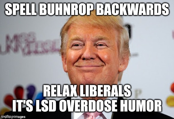 LSD overdose | SPELL BUHNROP BACKWARDS; RELAX LIBERALS IT'S LSD OVERDOSE HUMOR | image tagged in donald trump approves,msmg,memes | made w/ Imgflip meme maker