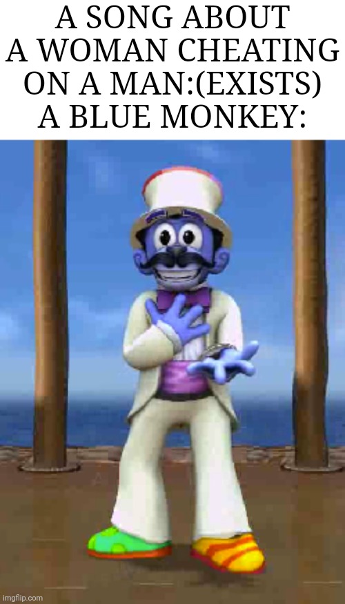 A SONG ABOUT A WOMAN CHEATING ON A MAN:(EXISTS)
A BLUE MONKEY: | made w/ Imgflip meme maker