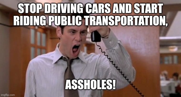 Public Transportation Is The Future | STOP DRIVING CARS AND START RIDING PUBLIC TRANSPORTATION, ASSHOLES! | image tagged in stop breaking the law asshole | made w/ Imgflip meme maker