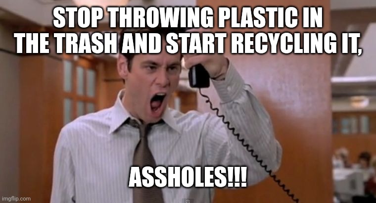 Recycling Plastic Is Crucial | STOP THROWING PLASTIC IN THE TRASH AND START RECYCLING IT, ASSHOLES!!! | image tagged in stop breaking the law asshole,recycling,recycle | made w/ Imgflip meme maker