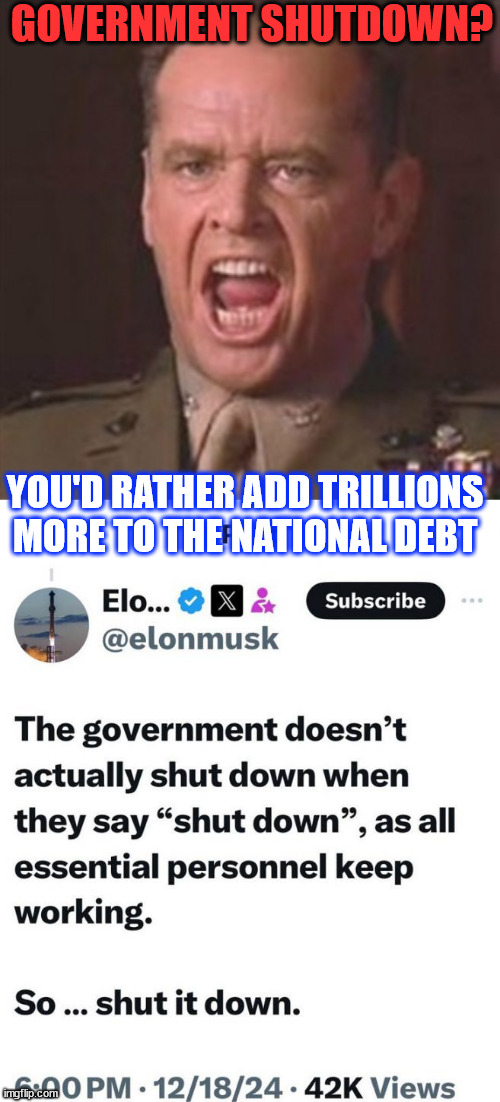 Government shutdown | GOVERNMENT SHUTDOWN? YOU'D RATHER ADD TRILLIONS MORE TO THE NATIONAL DEBT | image tagged in you can't handle the truth,stop wasteful gov spending,libs going to blame musk and trump | made w/ Imgflip meme maker