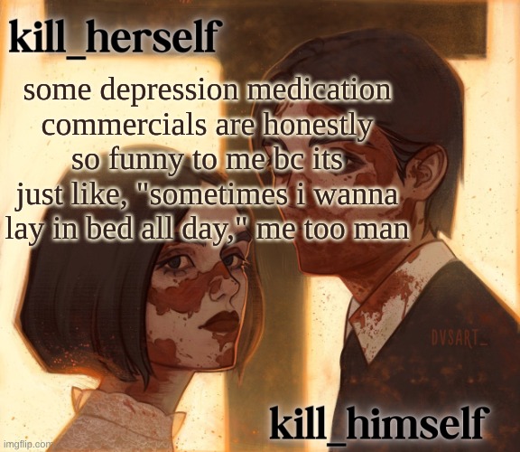 kill_herself and kill_himself shared temp | some depression medication commercials are honestly so funny to me bc its just like, "sometimes i wanna lay in bed all day," me too man | image tagged in kill_herself and kill_himself shared temp | made w/ Imgflip meme maker