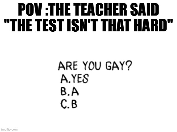 POV: The teacher said "the test isn't that hard." | POV :THE TEACHER SAID "THE TEST ISN'T THAT HARD" | image tagged in test,gay,answer | made w/ Imgflip meme maker