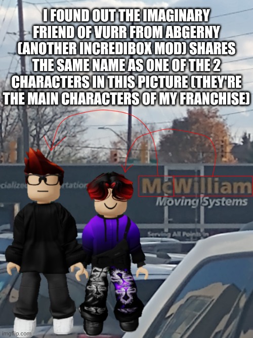 And he's the same colors as his hair! (Surprisingly) | I FOUND OUT THE IMAGINARY FRIEND OF VURR FROM ABGERNY (ANOTHER INCREDIBOX MOD) SHARES THE SAME NAME AS ONE OF THE 2 CHARACTERS IN THIS PICTURE (THEY'RE THE MAIN CHARACTERS OF MY FRANCHISE) | image tagged in mc and william name soundalike,mc,william,memes,abgerny,incredibox | made w/ Imgflip meme maker