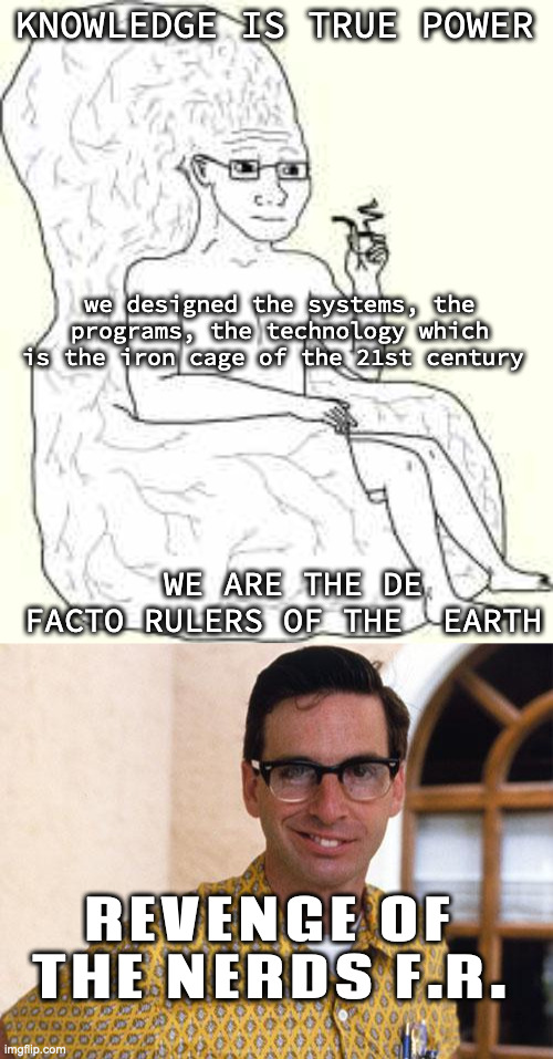 KNOWLEDGE IS TRUE POWER we designed the systems, the programs, the technology which is the iron cage of the 21st century WE ARE THE DE FACTO | image tagged in big brain wojak,nerds | made w/ Imgflip meme maker