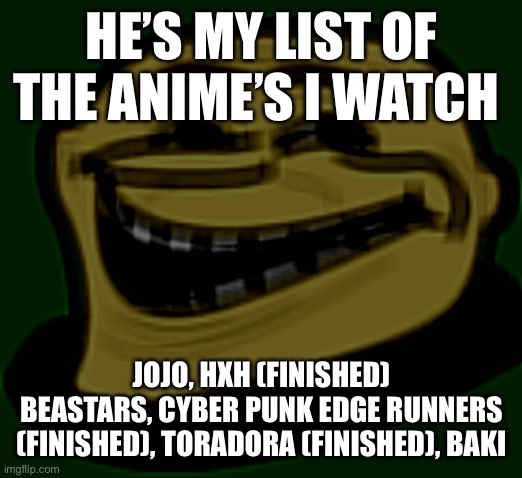 I don’t watch too much I’ve tried to get into DB and MHA | HE’S MY LIST OF THE ANIME’S I WATCH; JOJO, HXH (FINISHED) BEASTARS, CYBER PUNK EDGE RUNNERS (FINISHED), TORADORA (FINISHED), BAKI | image tagged in gru troll face | made w/ Imgflip meme maker