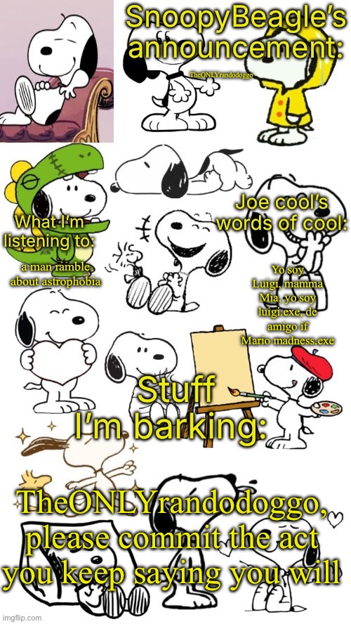 SnoopyBeagle’s announcement | TheONLYrandodoggo; Yo soy Luigi, mamma Mia, yo soy luigi.exe, de amigo if Mario madness.exe; a man ramble about astrophobia; TheONLYrandodoggo, please commit the act you keep saying you will | image tagged in snoopybeagle s announcement | made w/ Imgflip meme maker