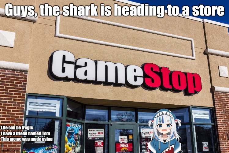 Oh No Not the Shark | Guys, the shark is heading to a store; Life can be tragic
I have a friend named Tom
This meme was made using
⬇ | image tagged in gamestop | made w/ Imgflip meme maker