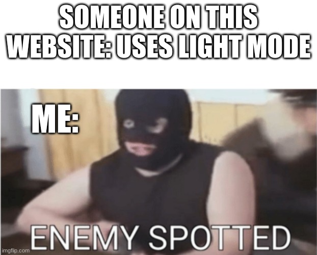 y'all have got to be frying your eyes every time you hop on this place | SOMEONE ON THIS WEBSITE: USES LIGHT MODE; ME: | image tagged in enemy spotted | made w/ Imgflip meme maker