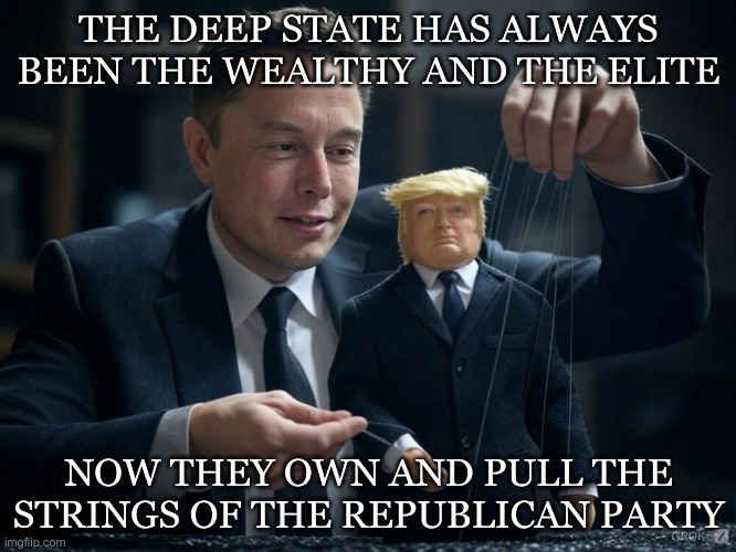 The Deep State | THE DEEP STATE HAS ALWAYS BEEN THE WEALTHY AND THE ELITE; NOW THEY OWN AND PULL THE STRINGS OF THE REPUBLICAN PARTY | image tagged in musk,gop,deep state,owned,controlled,maga | made w/ Imgflip meme maker