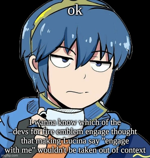 hows chat doing (Image completely unrelated) | ok; I wanna know which of the devs for fire emblem engage thought that making Lucina say "engage with me" wouldn't be taken out of context | image tagged in marth sipping tea | made w/ Imgflip meme maker