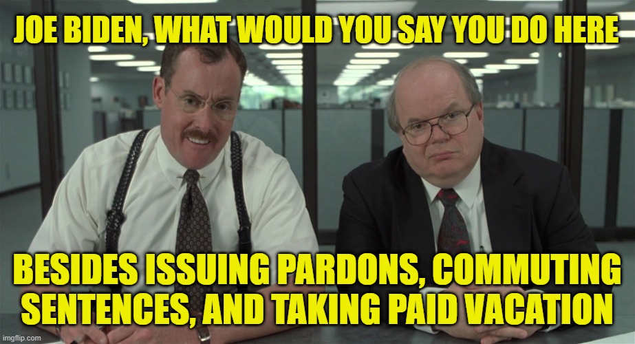 Biden Keeps his Dumpster Fire Burning | JOE BIDEN, WHAT WOULD YOU SAY YOU DO HERE; BESIDES ISSUING PARDONS, COMMUTING SENTENCES, AND TAKING PAID VACATION | image tagged in what would you say,joe biden,pardons,commuting sentences,paid vacation | made w/ Imgflip meme maker