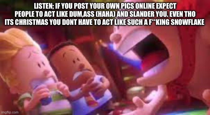 mr krupp SCREAMING | LISTEN; IF YOU POST YOUR OWN PICS ONLINE EXPECT PEOPLE TO ACT LIKE DUM,ASS (HAHA) AND SLANDER YOU. EVEN THO ITS CHRISTMAS YOU DONT HAVE TO ACT LIKE SUCH A F**KING SNOWFLAKE | image tagged in mr krupp screaming | made w/ Imgflip meme maker