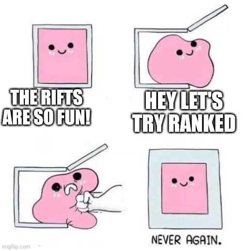 Never again | THE RIFTS ARE SO FUN! HEY LET'S TRY RANKED | image tagged in never again | made w/ Imgflip meme maker