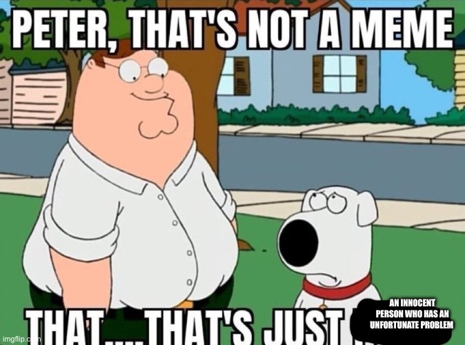 Peter, that's not a meme. | AN INNOCENT PERSON WHO HAS AN UNFORTUNATE PROBLEM | image tagged in peter that's not a meme | made w/ Imgflip meme maker