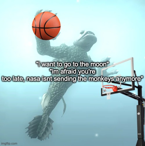 sea monster ballin' | "i want to go to the moon"
"im afraid you're too late, nasa isnt sending the monkeys anymore" | image tagged in sea monster ballin' | made w/ Imgflip meme maker