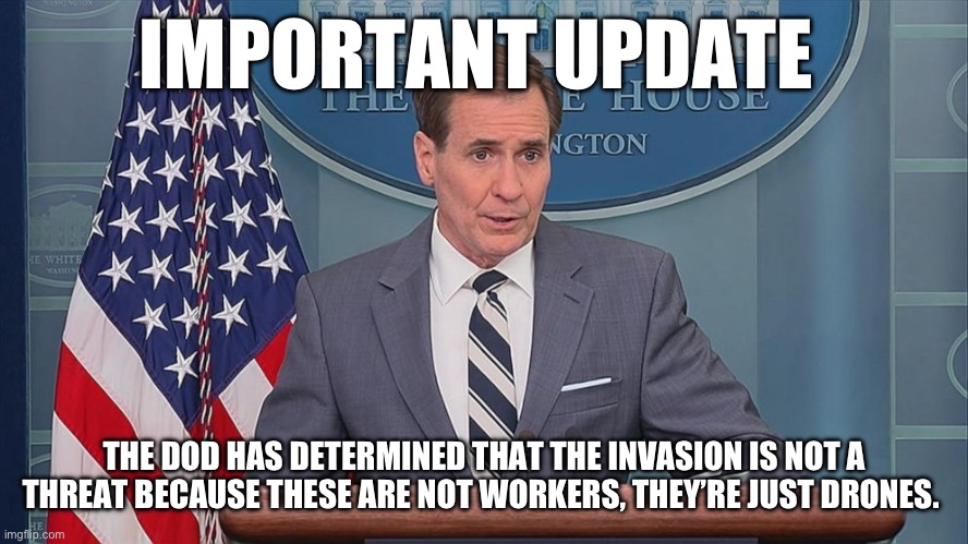 John Kirby | IMPORTANT UPDATE; THE DOD HAS DETERMINED THAT THE INVASION IS NOT A THREAT BECAUSE THESE ARE NOT WORKERS, THEY’RE JUST DRONES. | image tagged in john kirby | made w/ Imgflip meme maker