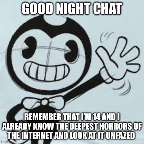 The downside of being gen z is that is when people made all the creepy and kinky shit. | GOOD NIGHT CHAT; REMEMBER THAT I’M 14 AND I ALREADY KNOW THE DEEPEST HORRORS OF THE INTERNET AND LOOK AT IT UNFAZED | image tagged in bendy wave | made w/ Imgflip meme maker