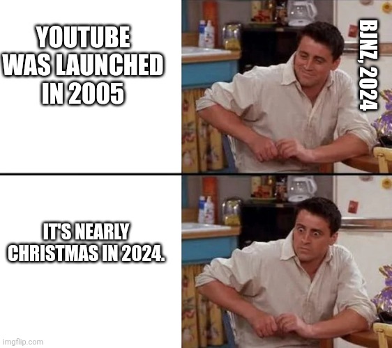 It's Been THAT Long!? | YOUTUBE WAS LAUNCHED IN 2005; BJNZ, 2024; IT'S NEARLY CHRISTMAS IN 2024. | image tagged in surprised joey | made w/ Imgflip meme maker