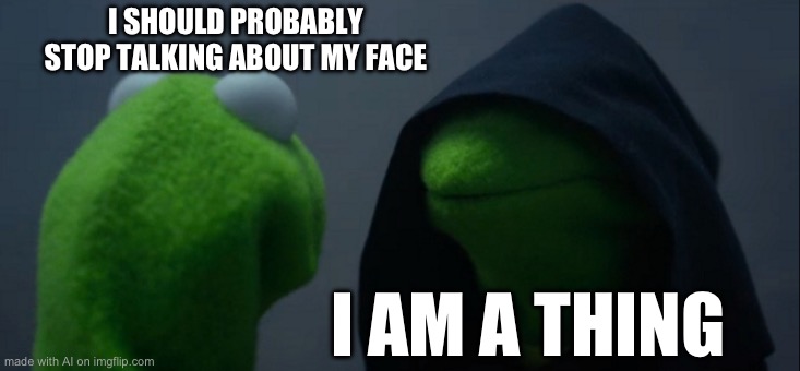 Evil Kermit | I SHOULD PROBABLY STOP TALKING ABOUT MY FACE; I AM A THING | image tagged in memes,evil kermit | made w/ Imgflip meme maker