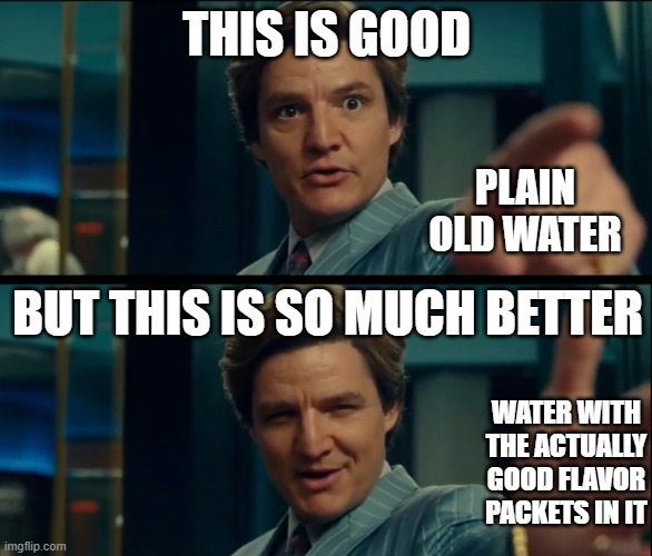 Life is good, but it can be better | THIS IS GOOD; PLAIN OLD WATER; BUT THIS IS SO MUCH BETTER; WATER WITH THE ACTUALLY GOOD FLAVOR PACKETS IN IT | image tagged in life is good but it can be better | made w/ Imgflip meme maker