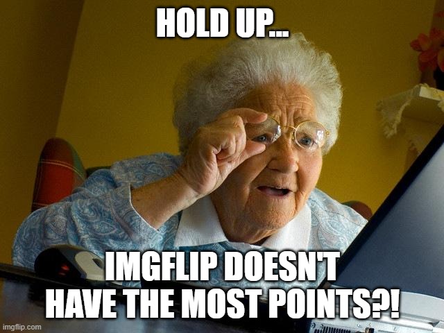 what | HOLD UP... IMGFLIP DOESN'T HAVE THE MOST POINTS?! | image tagged in memes,grandma finds the internet | made w/ Imgflip meme maker